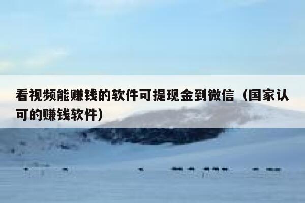 看视频能赚钱的软件可提现金到微信（国家认可的赚钱软件） 第1张