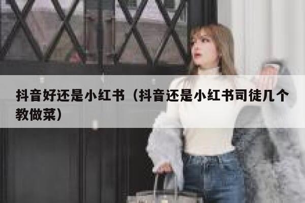 抖音好还是小红书（抖音还是小红书司徒几个教做菜） 第1张