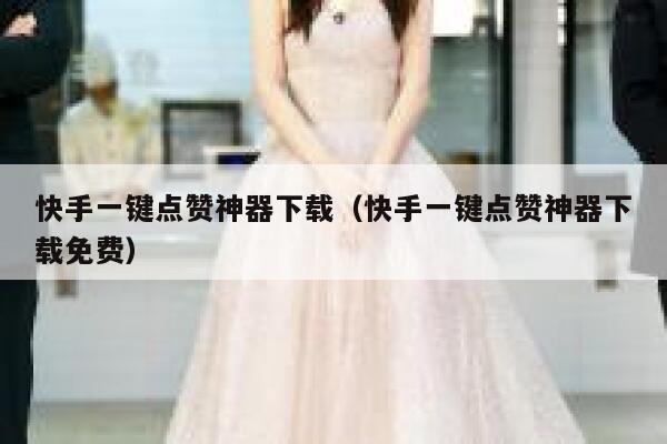 快手一键点赞神器下载（快手一键点赞神器下载免费） 第1张