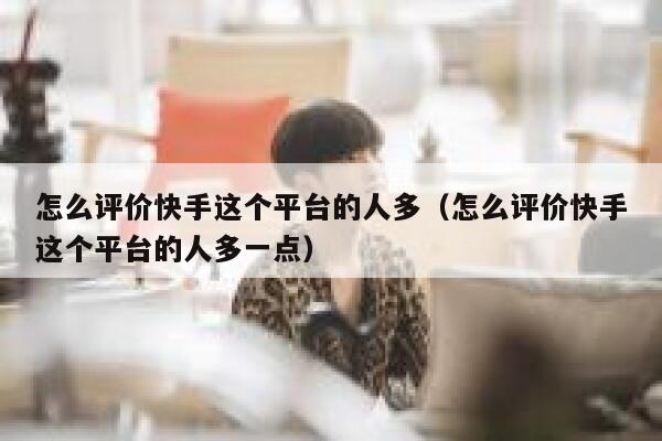 怎么评价快手这个平台的人多（怎么评价快手这个平台的人多一点） 第1张