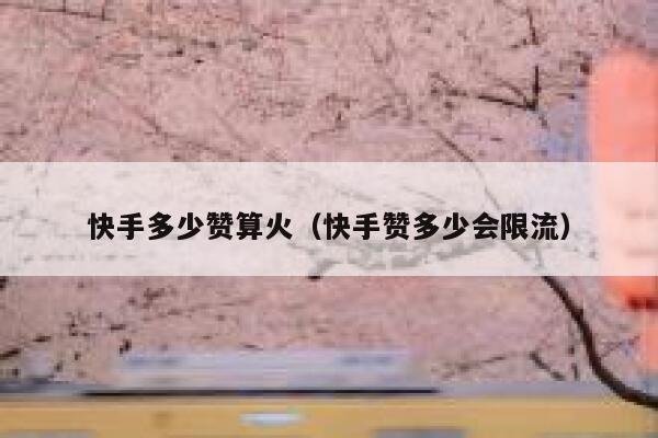 快手多少赞算火（快手赞多少会限流） 第1张