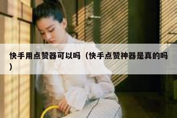 快手用点赞器可以吗（快手点赞神器是真的吗） 第1张