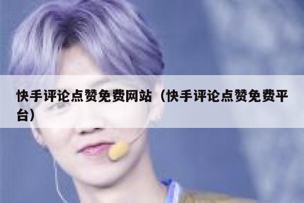 快手评论点赞免费网站（快手评论点赞免费平台） 第1张