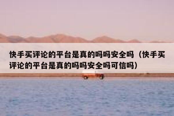 快手买评论的平台是真的吗吗安全吗（快手买评论的平台是真的吗吗安全吗可信吗） 第1张