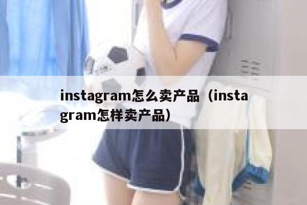 instagram怎么卖产品（instagram怎样卖产品） 第1张