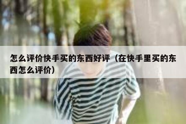 怎么评价快手买的东西好评（在快手里买的东西怎么评价） 第1张