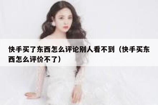 快手买了东西怎么评论别人看不到(快手买东西怎么评价不了) 第1张 快手买了东西怎么评论别人看不到(快手买东西怎么评价不了) 第1张