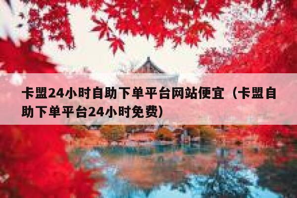 卡盟24小时自助下单平台网站便宜(卡盟自助下单平台24小时免费) 第1张 卡盟24小时自助下单平台网站便宜(卡盟自助下单平台24小时免费) 第1张