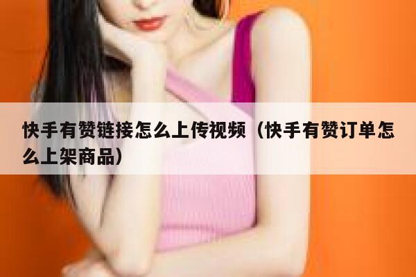 快手有赞链接怎么上传视频（快手有赞订单怎么上架商品） 第1张