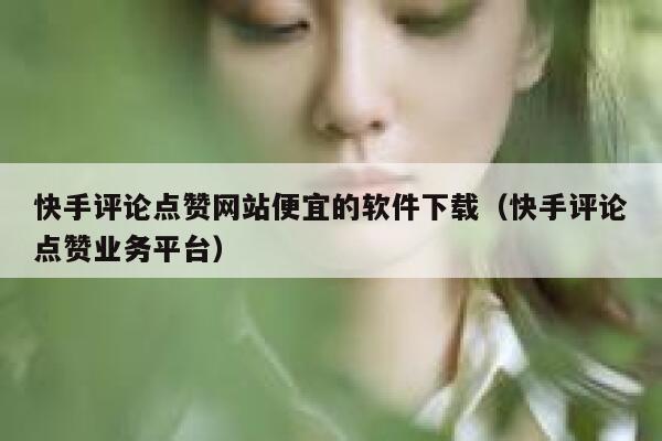 快手评论点赞网站便宜的软件下载(快手评论点赞业务平台) 第1张 快手评论点赞网站便宜的软件下载(快手评论点赞业务平台) 第1张