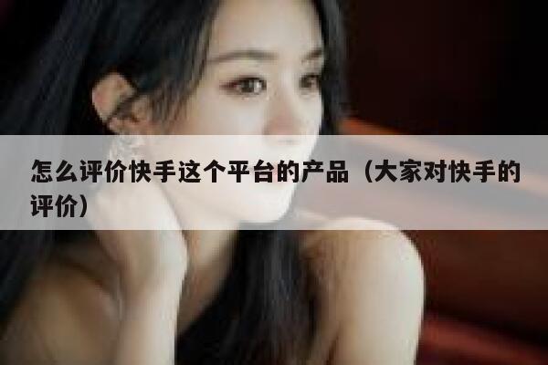 怎么评价快手这个平台的产品(大家对快手的评价) 第1张 怎么评价快手这个平台的产品(大家对快手的评价) 第1张