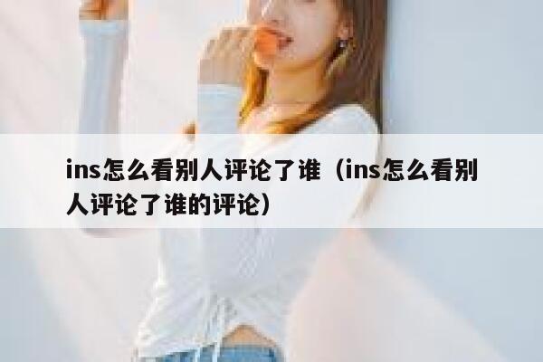 ins怎么看别人评论了谁(ins怎么看别人评论了谁的评论) 第1张 ins怎么看别人评论了谁(ins怎么看别人评论了谁的评论) 第1张