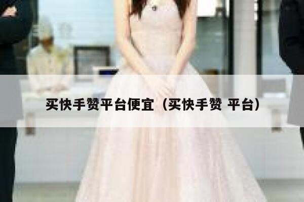 买快手赞平台便宜（买快手赞 平台） 第1张