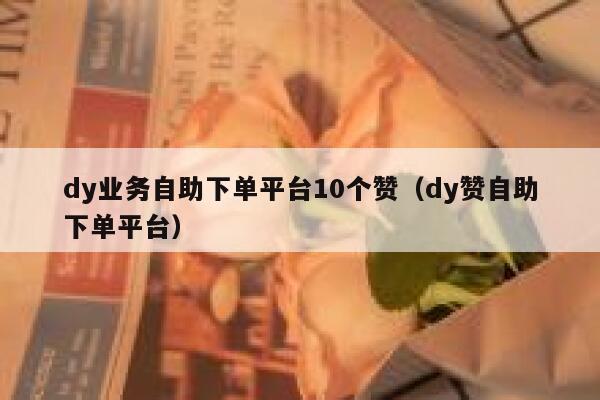 dy业务自助下单平台10个赞（dy赞自助下单平台） 第1张