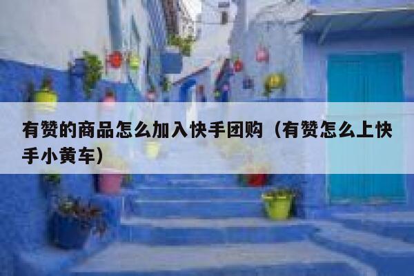 有赞的商品怎么加入快手团购（有赞怎么上快手小黄车） 第1张