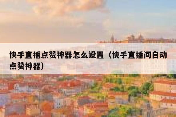 快手直播点赞神器怎么设置（快手直播间自动点赞神器） 第1张