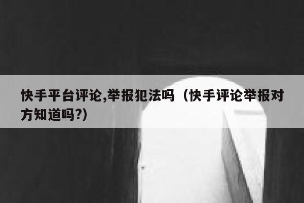 快手平台评论,举报犯法吗（快手评论举报对方知道吗?） 第1张