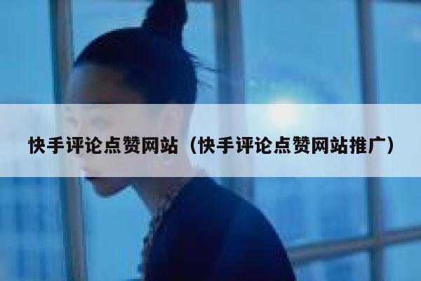 快手评论点赞网站(快手评论点赞网站推广) 第1张 快手评论点赞网站(快手评论点赞网站推广) 第1张