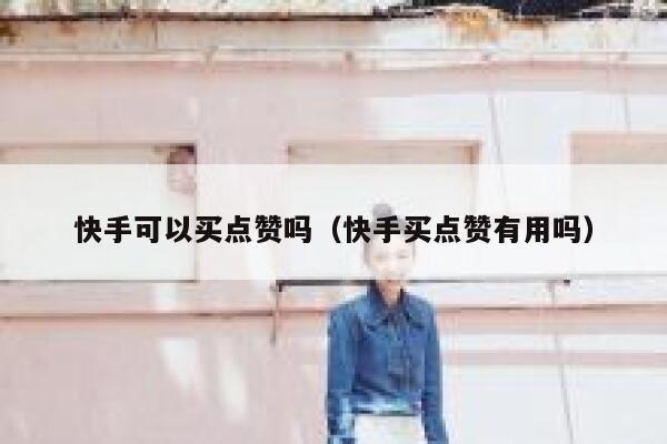 快手可以买点赞吗(快手买点赞有用吗) 第1张 快手可以买点赞吗(快手买点赞有用吗) 第1张