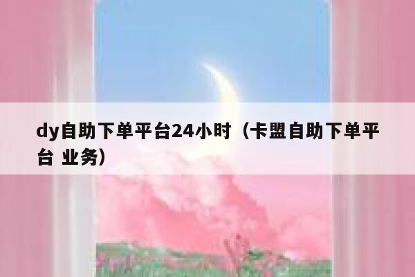 dy自助下单平台24小时(卡盟自助下单平台 业务) 第1张 dy自助下单平台24小时(卡盟自助下单平台 业务) 第1张