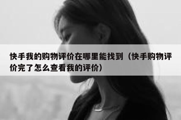 快手我的购物评价在哪里能找到(快手购物评价完了怎么查看我的评价) 第1张 快手我的购物评价在哪里能找到(快手购物评价完了怎么查看我的评价) 第1张
