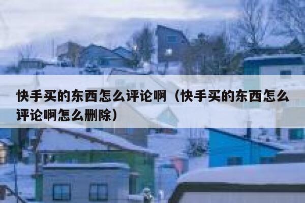 快手买的东西怎么评论啊(快手买的东西怎么评论啊怎么删除) 第1张 快手买的东西怎么评论啊(快手买的东西怎么评论啊怎么删除) 第1张