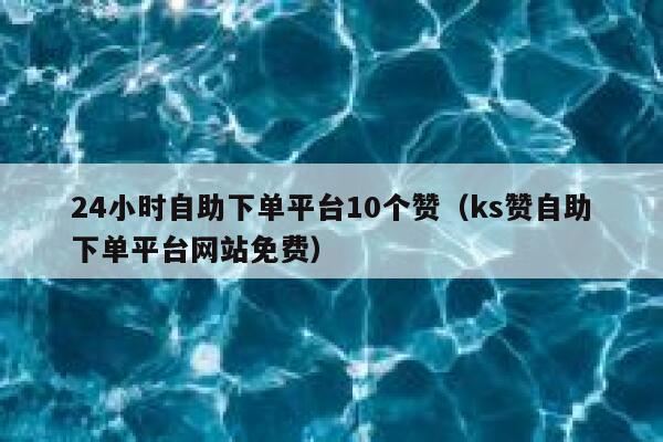 24小时自助下单平台10个赞(ks赞自助下单平台网站免费) 第1张 24小时自助下单平台10个赞(ks赞自助下单平台网站免费) 第1张