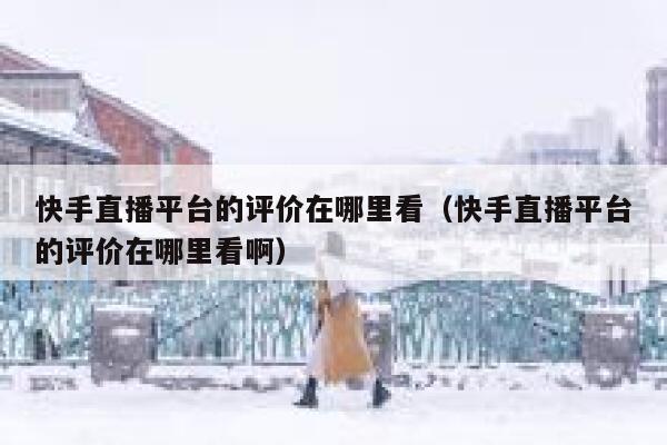 快手直播平台的评价在哪里看(快手直播平台的评价在哪里看啊) 第1张 快手直播平台的评价在哪里看(快手直播平台的评价在哪里看啊) 第1张