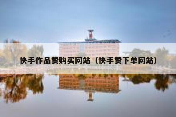 快手作品赞购买网站(快手赞下单网站) 第1张 快手作品赞购买网站(快手赞下单网站) 第1张