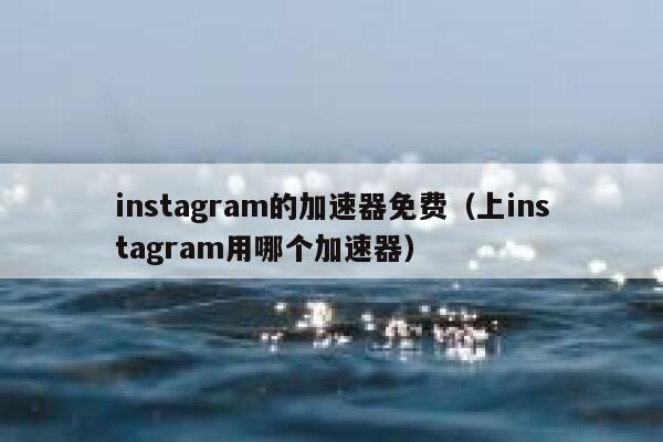 instagram的加速器免费(上instagram用哪个加速器) 第1张 instagram的加速器免费(上instagram用哪个加速器) 第1张