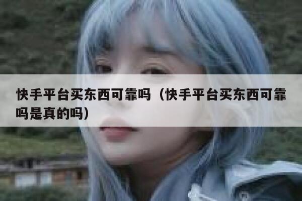 快手平台买东西可靠吗（快手平台买东西可靠吗是真的吗） 第1张