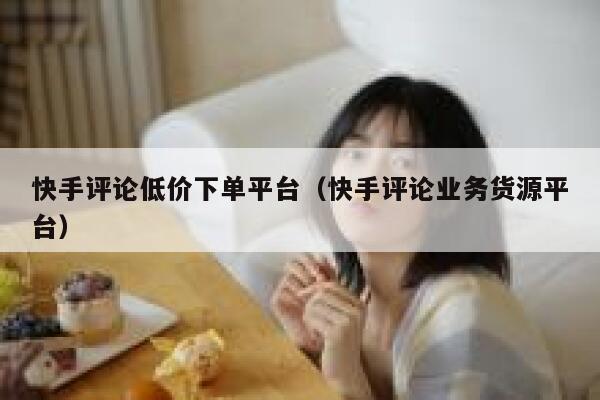 快手评论低价下单平台（快手评论业务货源平台） 第1张