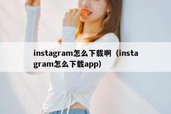 instagram怎么下载啊（instagram怎么下载app） 第1张