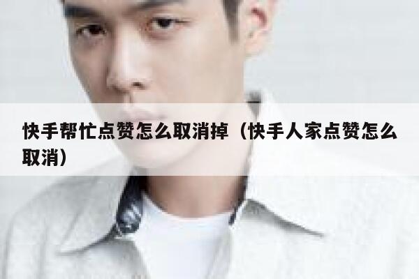 快手帮忙点赞怎么取消掉（快手人家点赞怎么取消） 第1张