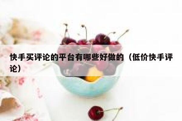 快手买评论的平台有哪些好做的（低价快手评论） 第1张