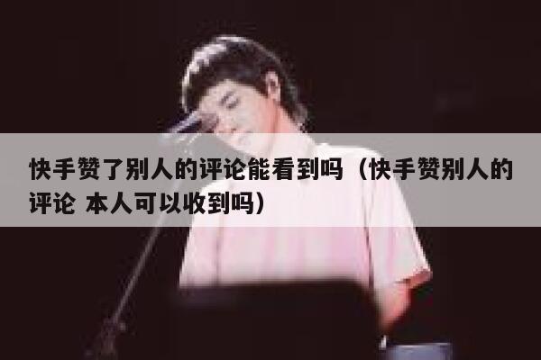 快手赞了别人的评论能看到吗（快手赞别人的评论 本人可以收到吗） 第1张