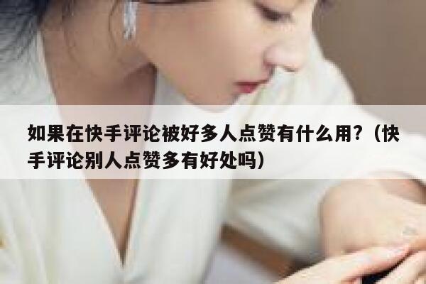 如果在快手评论被好多人点赞有什么用?（快手评论别人点赞多有好处吗） 第1张