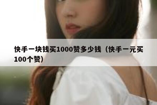 快手一块钱买1000赞多少钱(快手一元买100个赞) 第1张 快手一块钱买1000赞多少钱(快手一元买100个赞) 第1张
