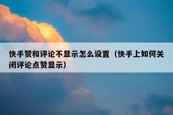 快手赞和评论不显示怎么设置（快手上如何关闭评论点赞显示） 第1张