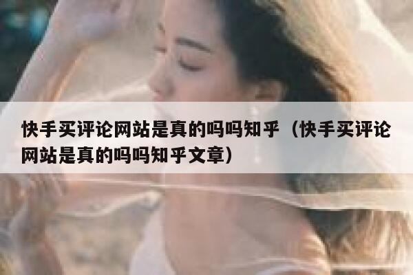 快手买评论网站是真的吗吗知乎(快手买评论网站是真的吗吗知乎文章) 第1张 快手买评论网站是真的吗吗知乎(快手买评论网站是真的吗吗知乎文章) 第1张