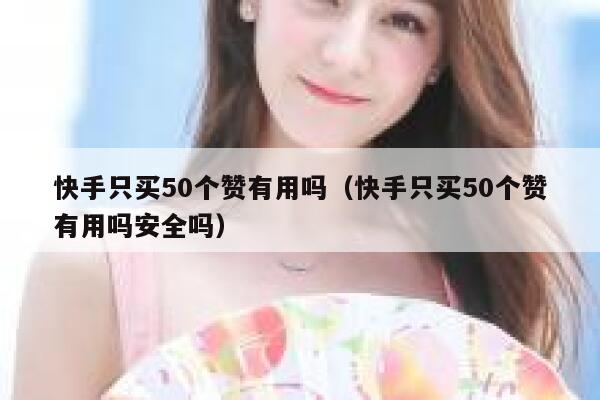 快手只买50个赞有用吗(快手只买50个赞有用吗安全吗) 第1张 快手只买50个赞有用吗(快手只买50个赞有用吗安全吗) 第1张