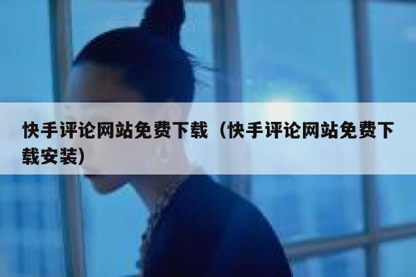 快手评论网站免费下载（快手评论网站免费下载安装） 第1张