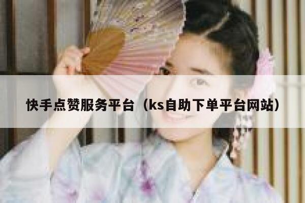 快手点赞服务平台（ks自助下单平台网站） 第1张