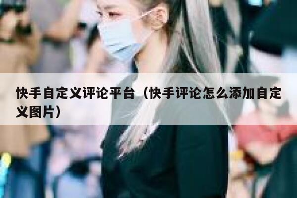 快手自定义评论平台(快手评论怎么添加自定义图片) 第1张 快手自定义评论平台(快手评论怎么添加自定义图片) 第1张