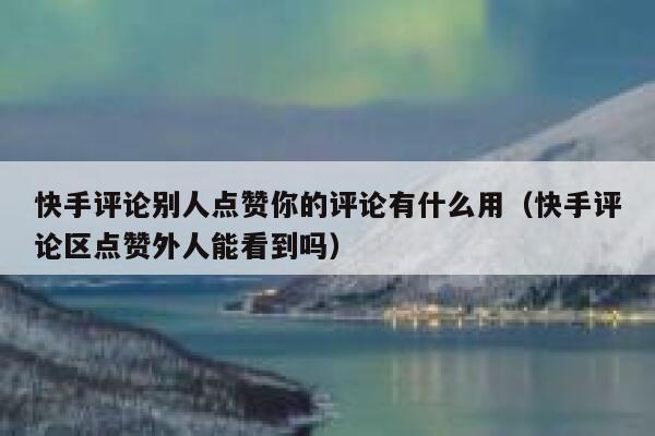 快手评论别人点赞你的评论有什么用（快手评论区点赞外人能看到吗） 第1张
