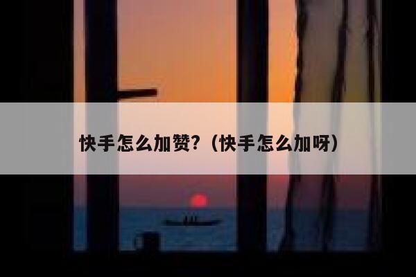 快手怎么加赞?（快手怎么加呀） 第1张