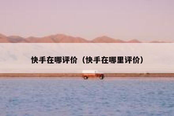 快手在哪评价（快手在哪里评价） 第1张