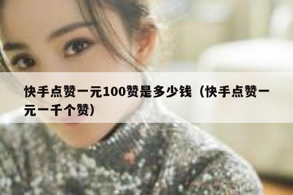 快手点赞一元100赞是多少钱（快手点赞一元一千个赞） 第1张