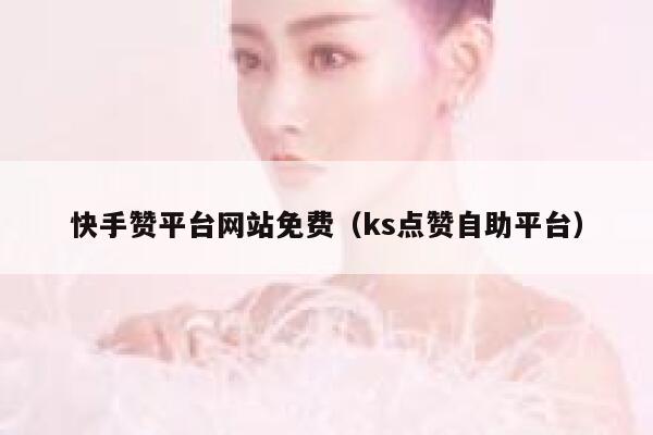 快手赞平台网站免费（ks点赞自助平台） 第1张