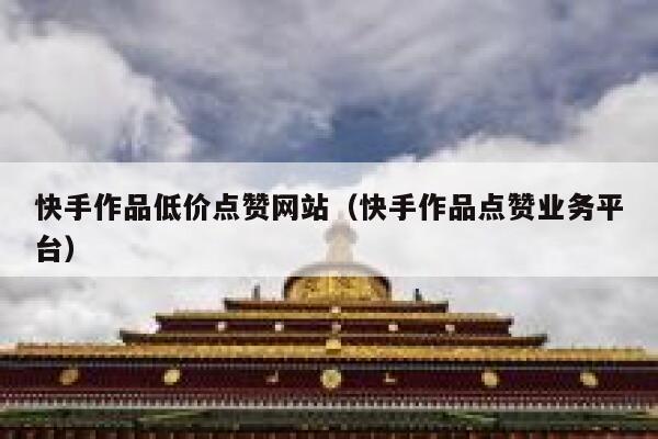 快手作品低价点赞网站（快手作品点赞业务平台） 第1张